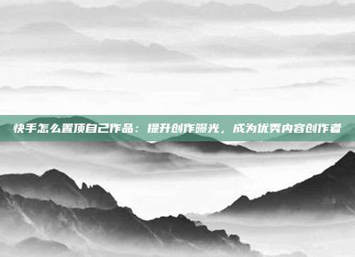 快手怎么置顶自己作品:提升创作曝光,成为优秀内容创作者