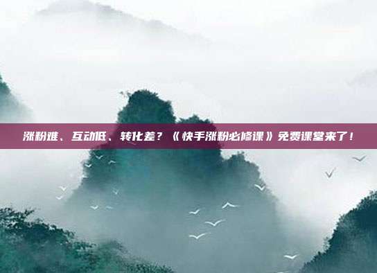 涨粉难、互动低、转化差？《快手涨粉必修课》免费课堂来了！