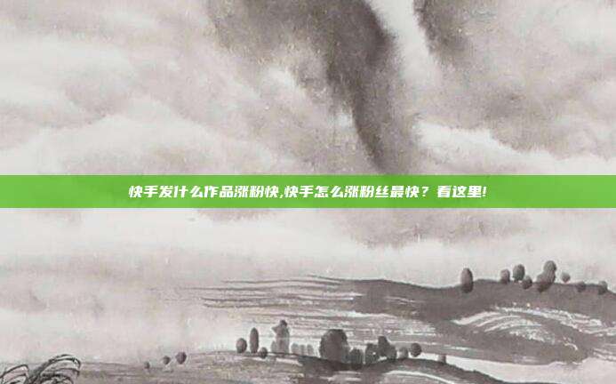 快手发什么作品涨粉快,快手怎么涨粉丝最快?看这里!