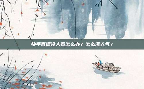 快手直播没人看怎么办?怎么涨人气?