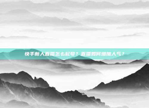 快手新人直播怎么起号?直播如何增加人气?