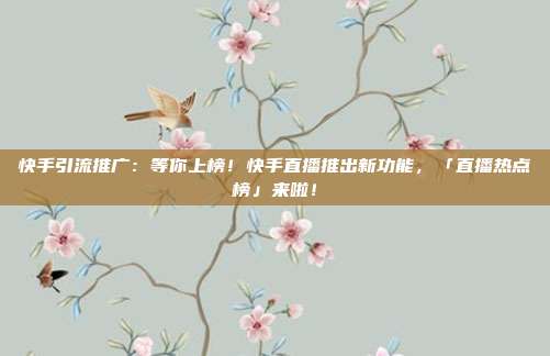 快手引流推广:等你上榜!快手直播推出新功能,「直播热点榜」来啦!