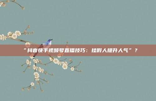 “抖音快手视频号直播技巧:挂假人提升人气”?