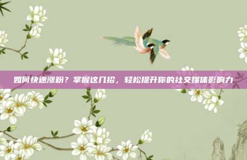 如何快速涨粉?掌握这几招,轻松提升你的社交媒体影响力