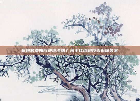 短视频要如何快速涨粉?晋丰佳创科技告诉你答案