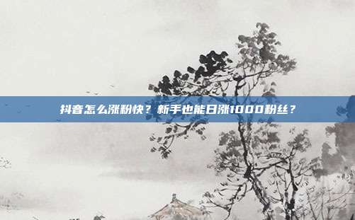 抖音怎么涨粉快?新手也能日涨1000粉丝?