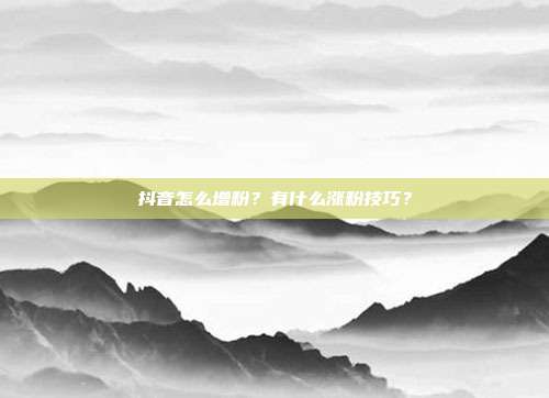 抖音怎么增粉?有什么涨粉技巧?