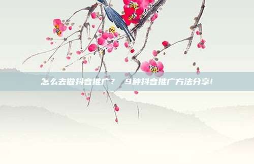 怎么去做抖音推广? 9种抖音推广方法分享!