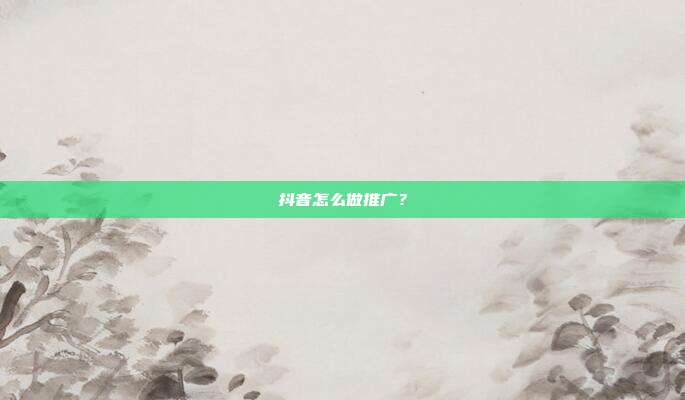 抖音怎么做推广?