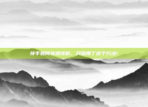 快手如何快速涨粉,只因用了这个方法!