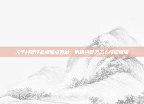 关于抖音作品增加点赞量,剖析抖音赞怎么快速增加