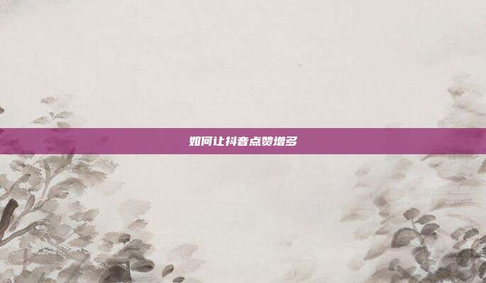 如何让抖音点赞增多