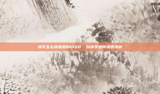 快手怎么快速涨粉1000 玩快手如何快速涨粉