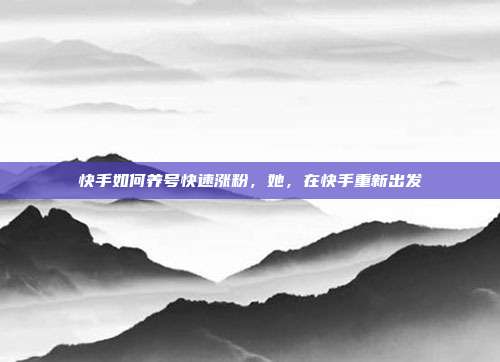 快手如何养号快速涨粉,她,在快手重新出发