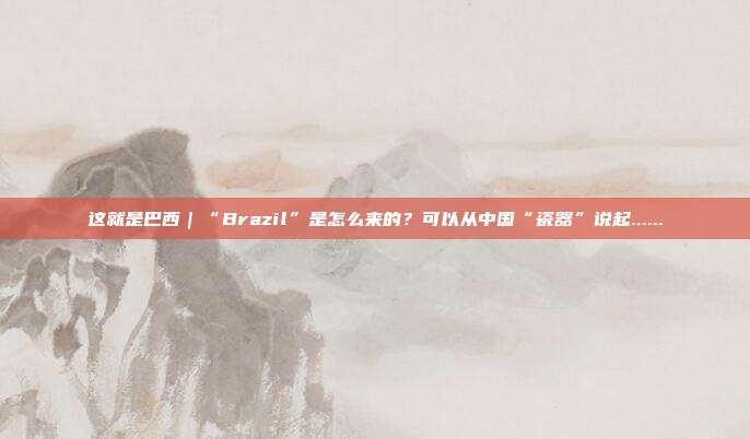 这就是巴西|“Brazil”是怎么来的?可以从中国“瓷器”说起......