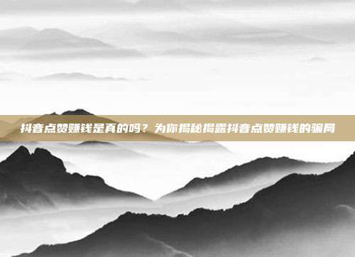 抖音点赞赚钱是真的吗?为你揭秘揭露抖音点赞赚钱的骗局