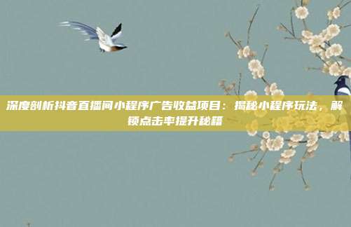深度剖析抖音直播间小程序广告收益项目:揭秘小程序玩法,解锁点击率提升秘籍