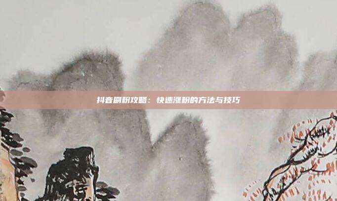 抖音刷粉攻略:快速涨粉的方法与技巧