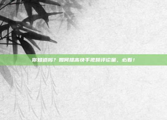 你知道吗?如何提高快手视频评论量,必看!