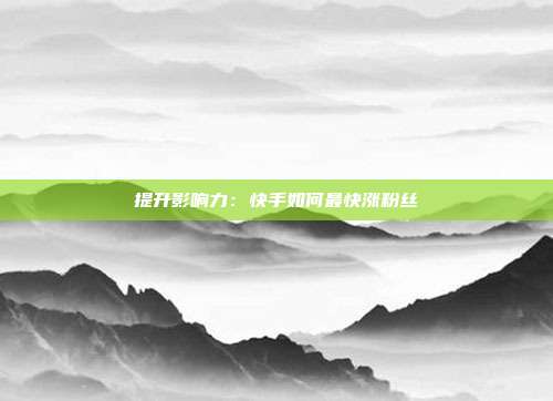 提升影响力:快手如何最快涨粉丝