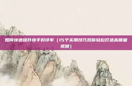 如何快速提升快手好评率(15个实用技巧帮你轻松打造高质量视频)