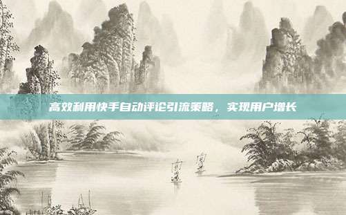 高效利用快手自动评论引流策略,实现用户增长