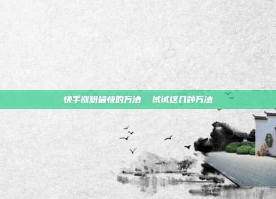 快手涨粉最快的方法 试试这几种方法