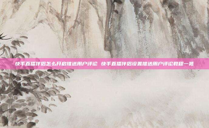 快手直播伴侣怎么开启推送用户评论 快手直播伴侣设置推送用户评论教程一览