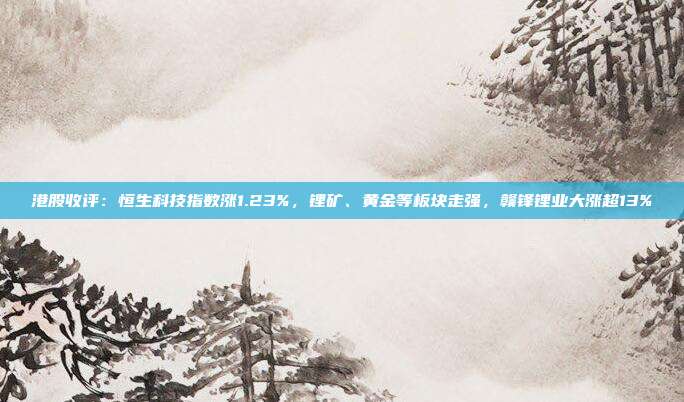 港股收评:恒生科技指数涨1.23%,锂矿、黄金等板块走强,赣锋锂业大涨超13%