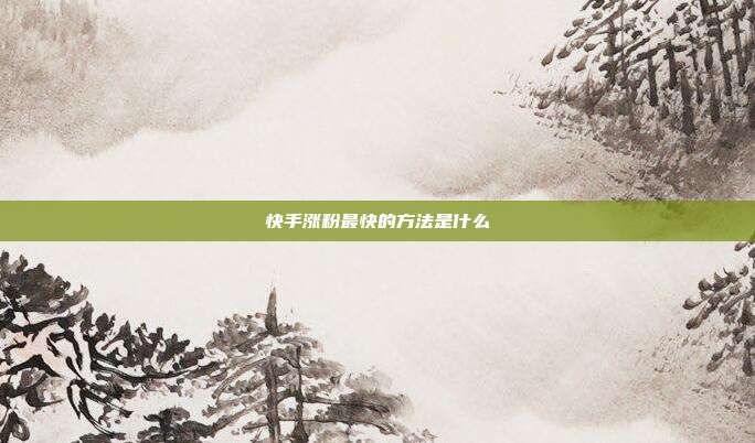 快手涨粉最快的方法是什么