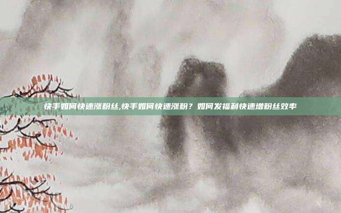 快手如何快速涨粉丝,快手如何快速涨粉?如何发福利快速增粉丝效率