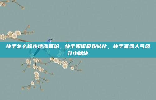 快手怎么样快速涨真粉，快手如何吸粉转化，快手直播人气飙升小秘诀