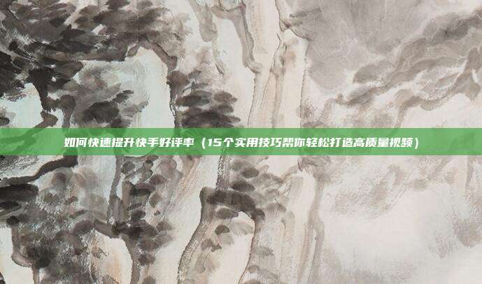 如何快速提升快手好评率(15个实用技巧帮你轻松打造高质量视频)