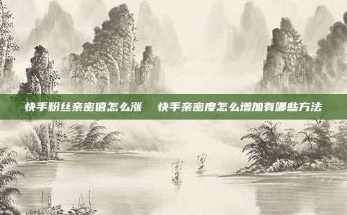 快手粉丝亲密值怎么涨 快手亲密度怎么增加有哪些方法