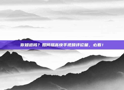 你知道吗?如何提高快手视频评论量,必看!