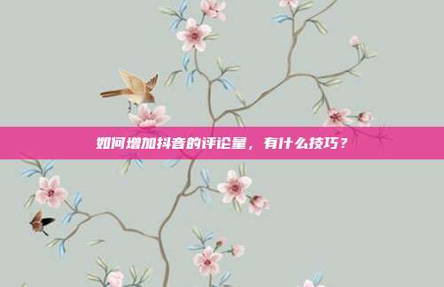 如何增加抖音的评论量,有什么技巧?