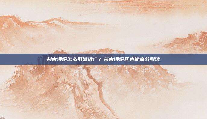 抖音评论怎么引流推广?抖音评论区也能高效引流