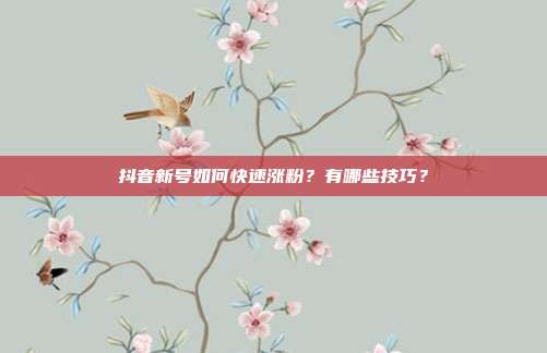 抖音新号如何快速涨粉?有哪些技巧?
