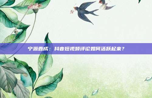 宁源鑫成:抖音短视频评论如何活跃起来?
