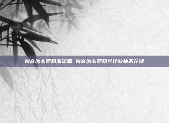 抖音怎么涨粉涨流量 抖音怎么涨粉丝比较快不花钱