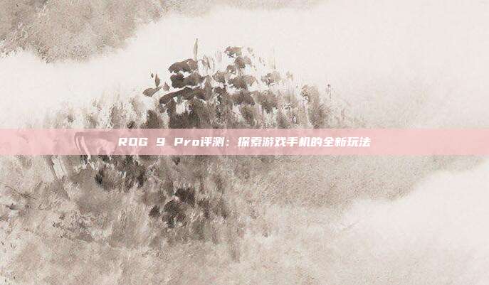 ROG 9 Pro评测:探索游戏手机的全新玩法