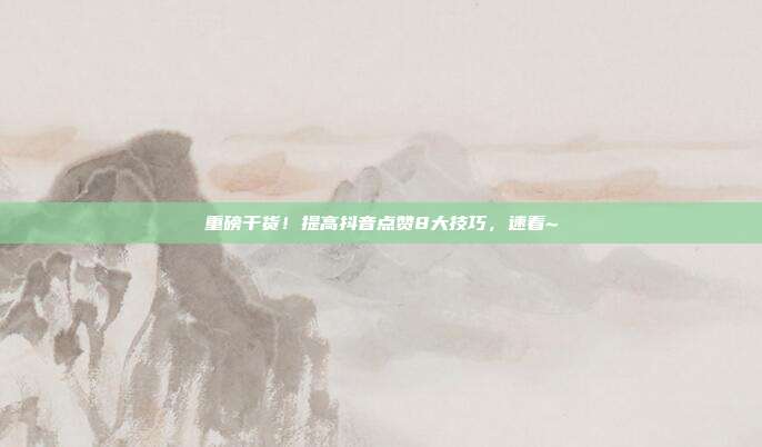 重磅干货!提高抖音点赞8大技巧,速看~