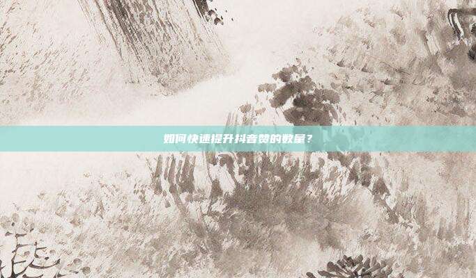 如何快速提升抖音赞的数量?