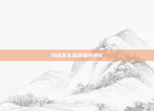 抖店怎么迅速提升评价