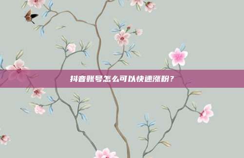 抖音账号怎么可以快速涨粉?