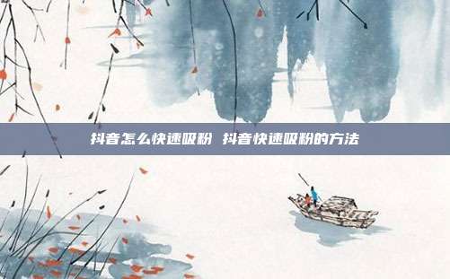 抖音怎么快速吸粉 抖音快速吸粉的方法