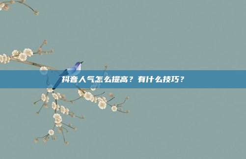 抖音人气怎么提高?有什么技巧?