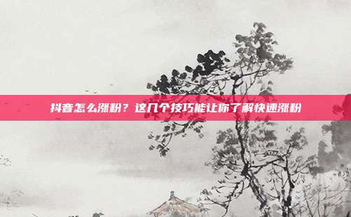 抖音怎么涨粉?这几个技巧能让你了解快速涨粉