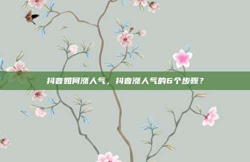 抖音如何涨人气,抖音涨人气的6个步骤?