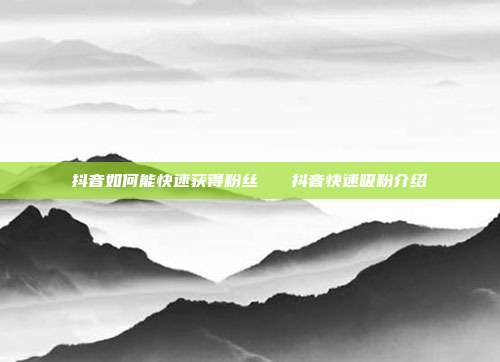 抖音如何能快速获得粉丝 抖音快速吸粉介绍